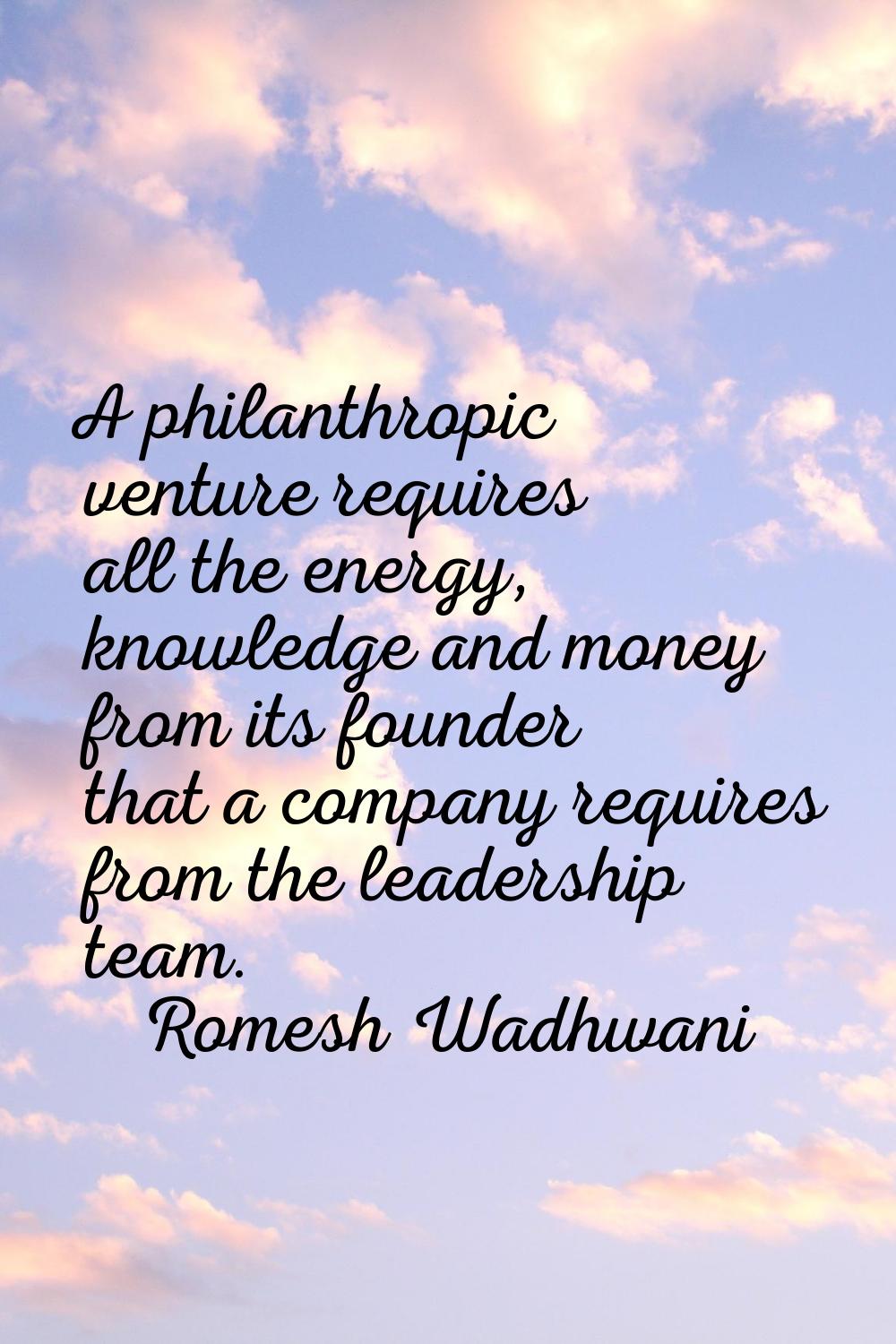A philanthropic venture requires all the energy, knowledge and money from its founder that a compan