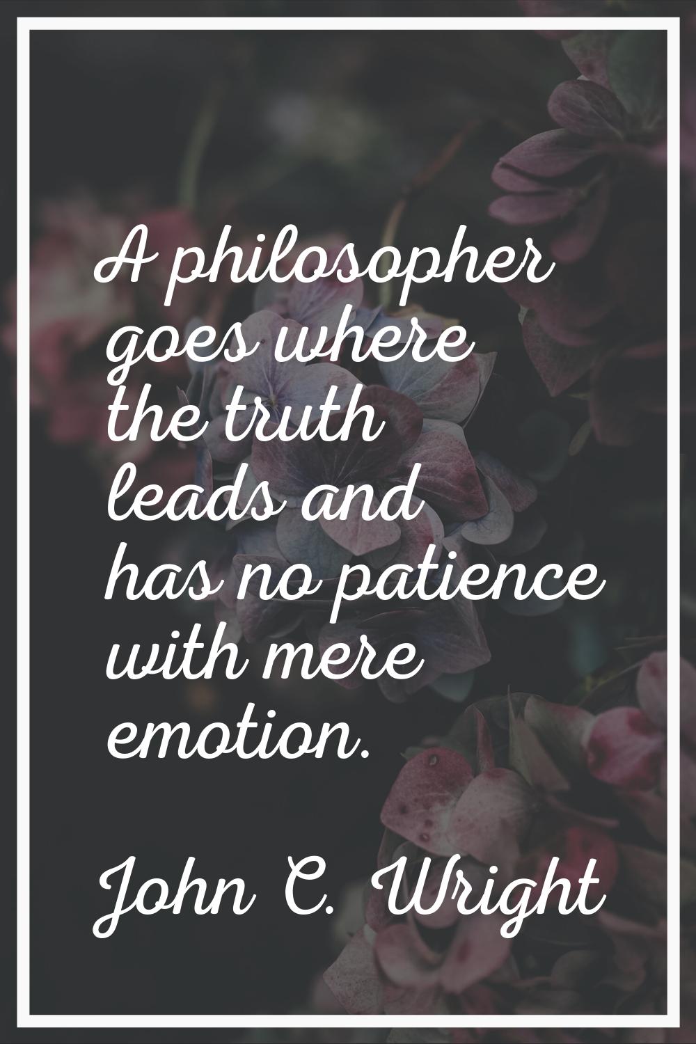 A philosopher goes where the truth leads and has no patience with mere emotion.