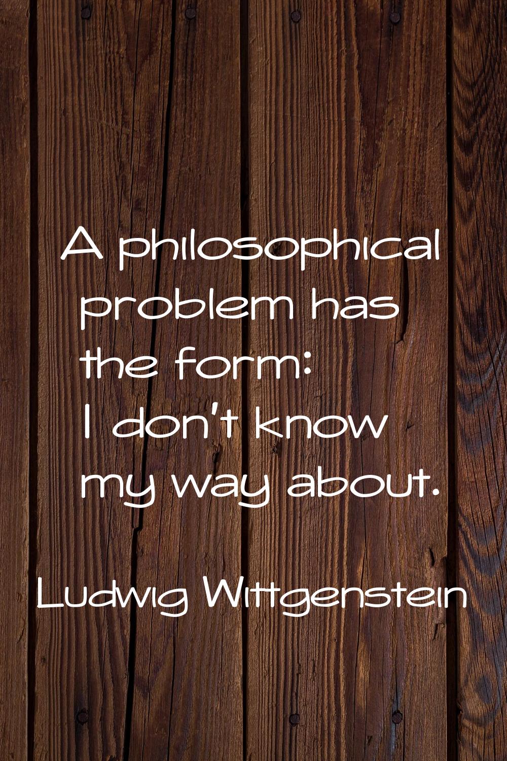 A philosophical problem has the form: I don't know my way about.