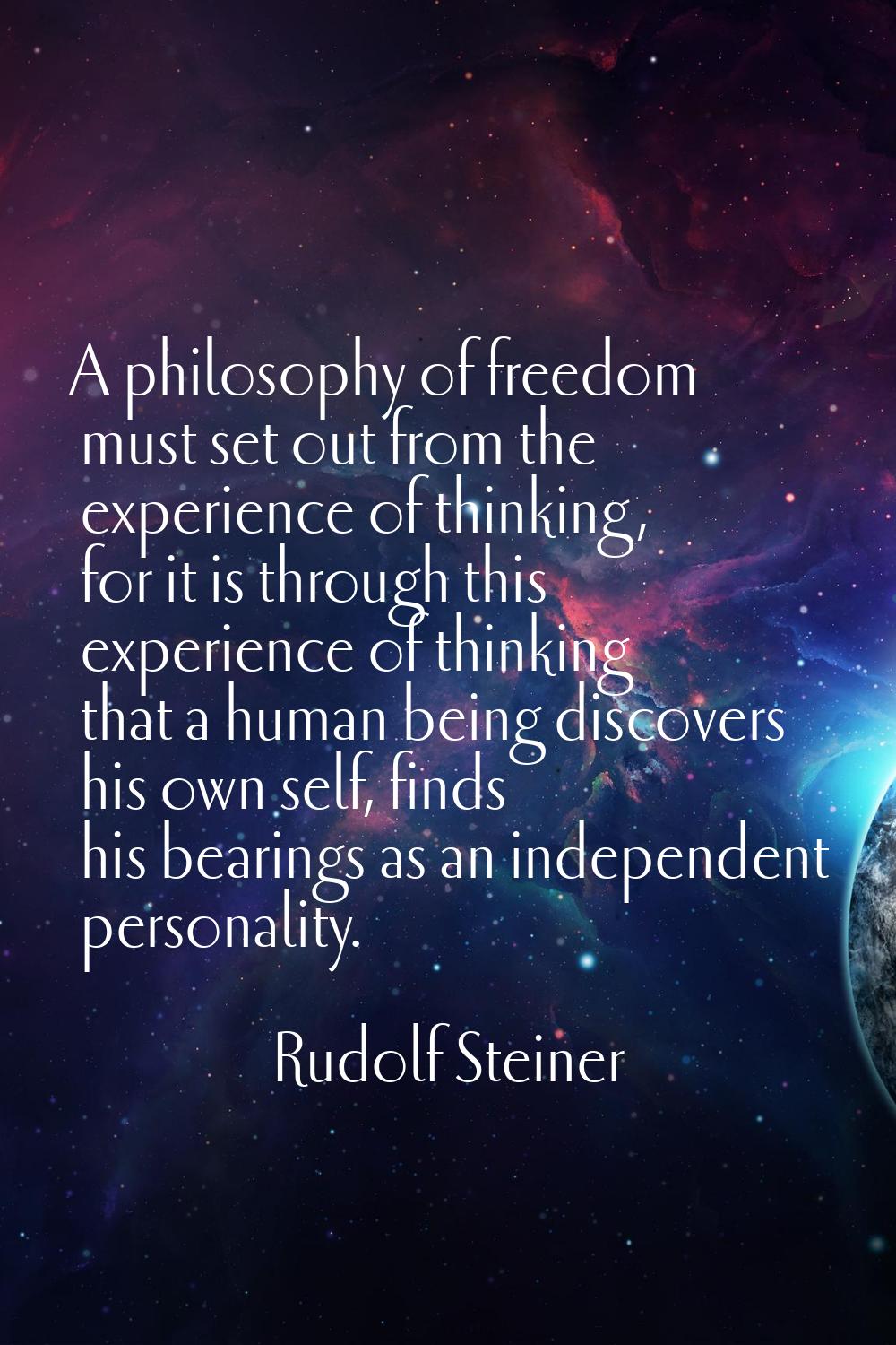 A philosophy of freedom must set out from the experience of thinking, for it is through this experi