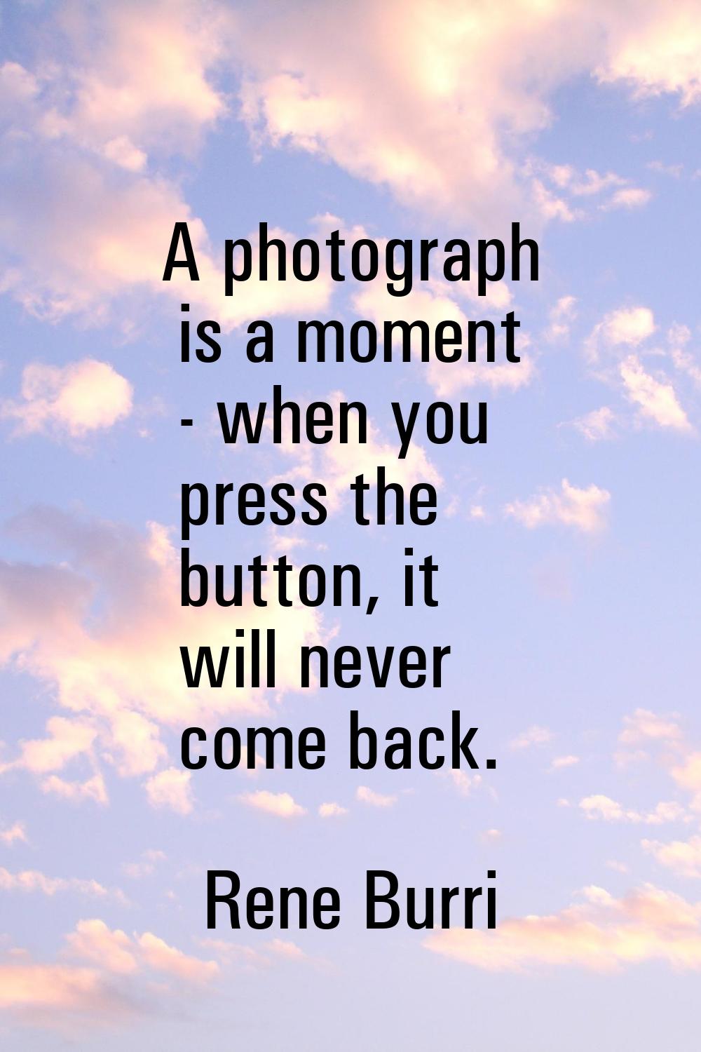 A photograph is a moment - when you press the button, it will never come back.