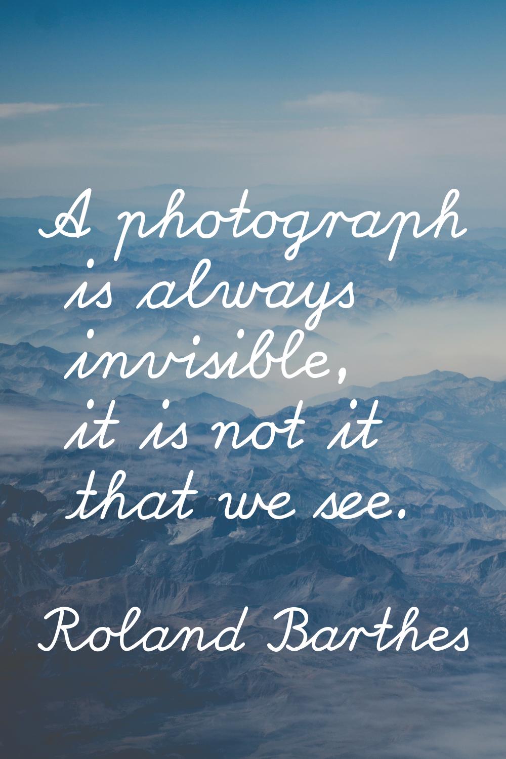 A photograph is always invisible, it is not it that we see.
