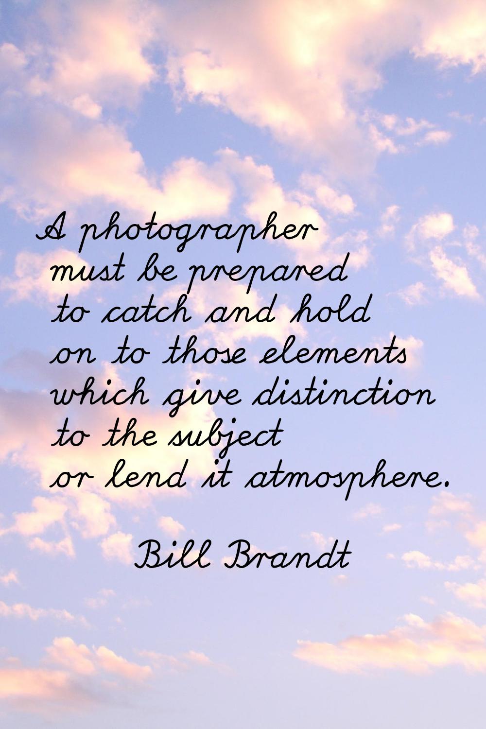 A photographer must be prepared to catch and hold on to those elements which give distinction to th