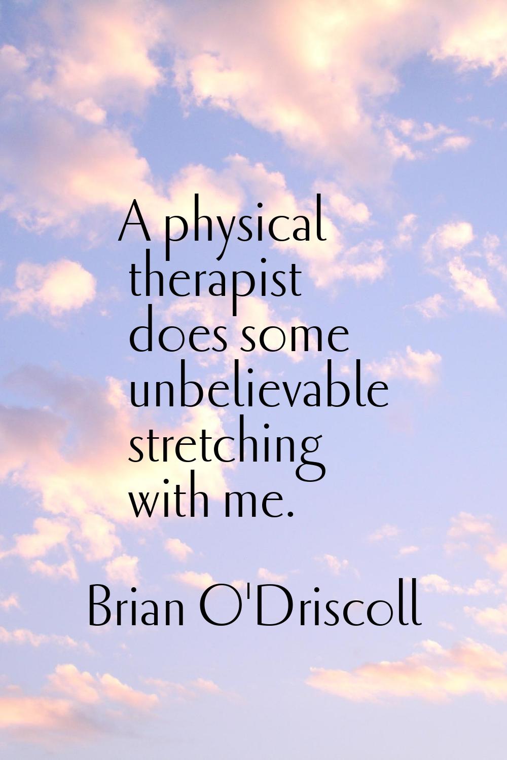 A physical therapist does some unbelievable stretching with me.