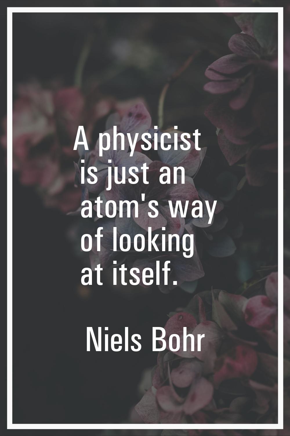 A physicist is just an atom's way of looking at itself.