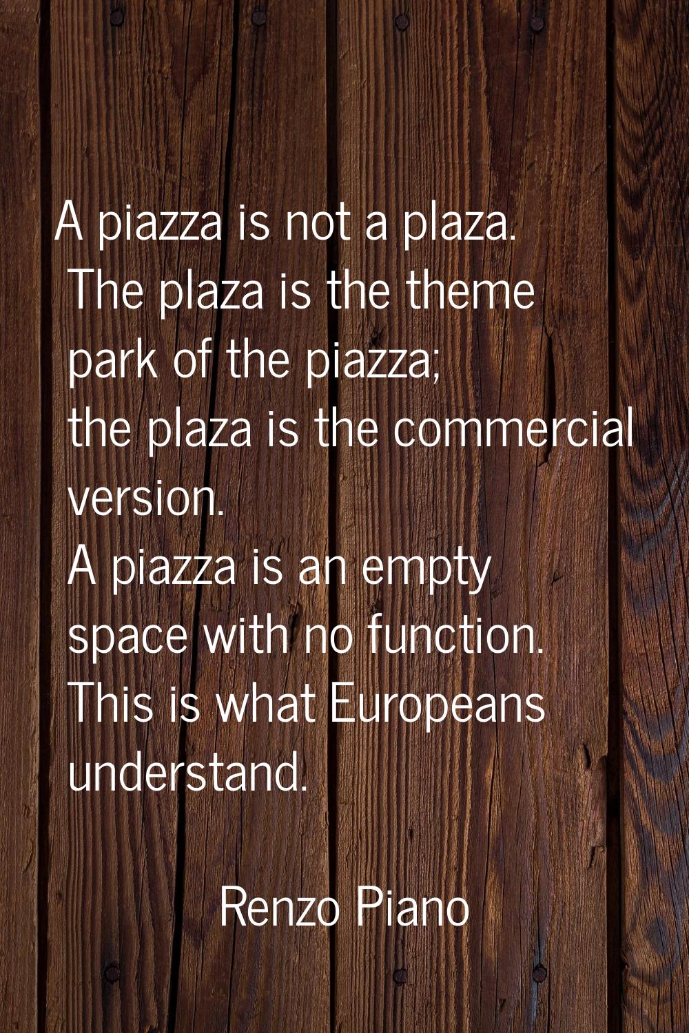 A piazza is not a plaza. The plaza is the theme park of the piazza; the plaza is the commercial ver