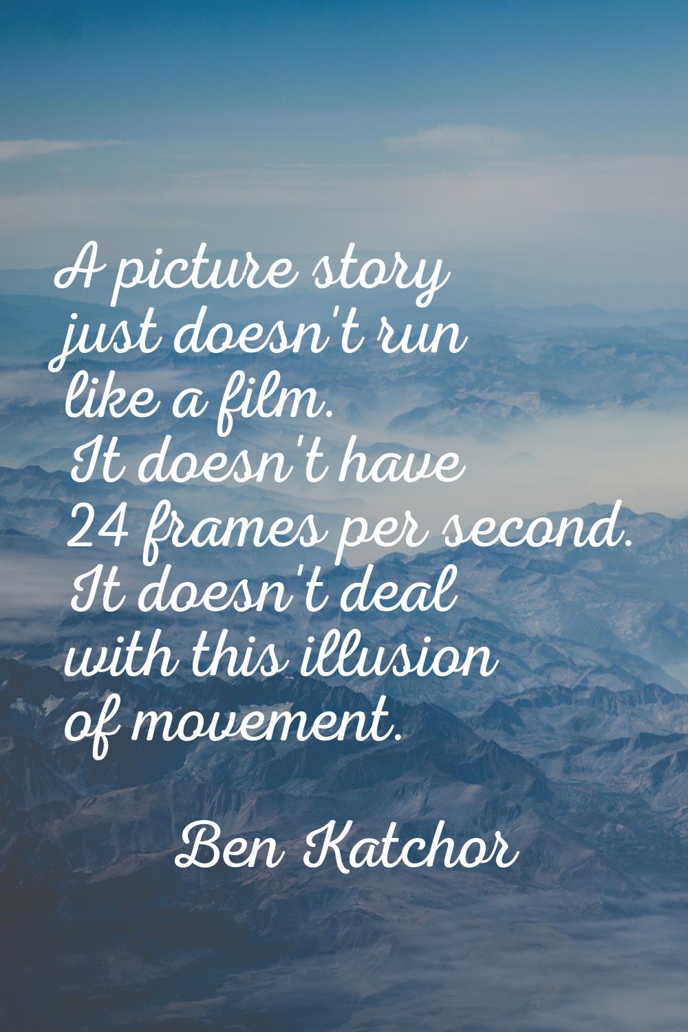 A picture story just doesn't run like a film. It doesn't have 24 frames per second. It doesn't deal