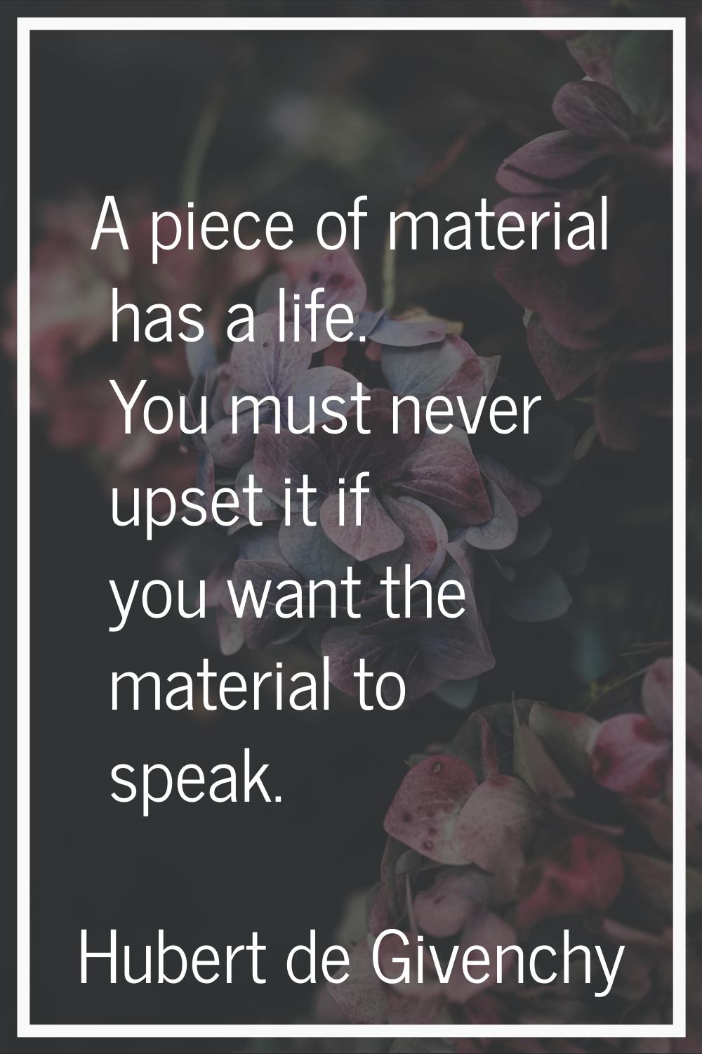 A piece of material has a life. You must never upset it if you want the material to speak.