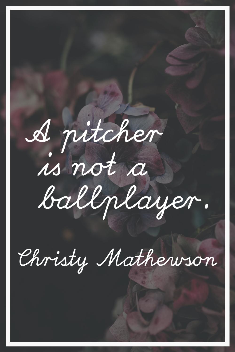 A pitcher is not a ballplayer.