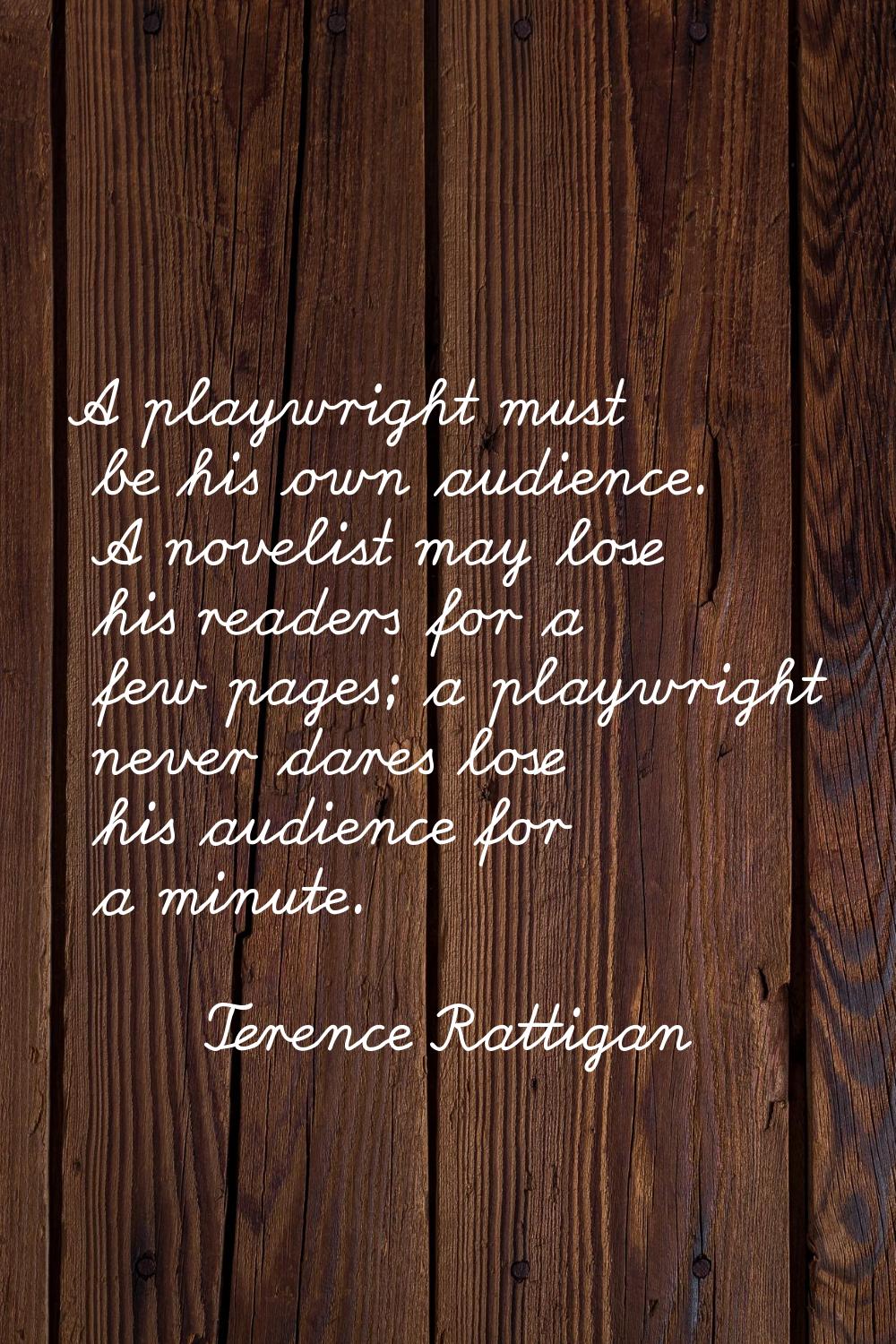 A playwright must be his own audience. A novelist may lose his readers for a few pages; a playwrigh