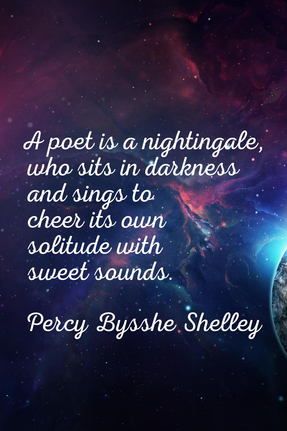 A poet is a nightingale, who sits in darkness and sings to cheer its own solitude with sweet sounds