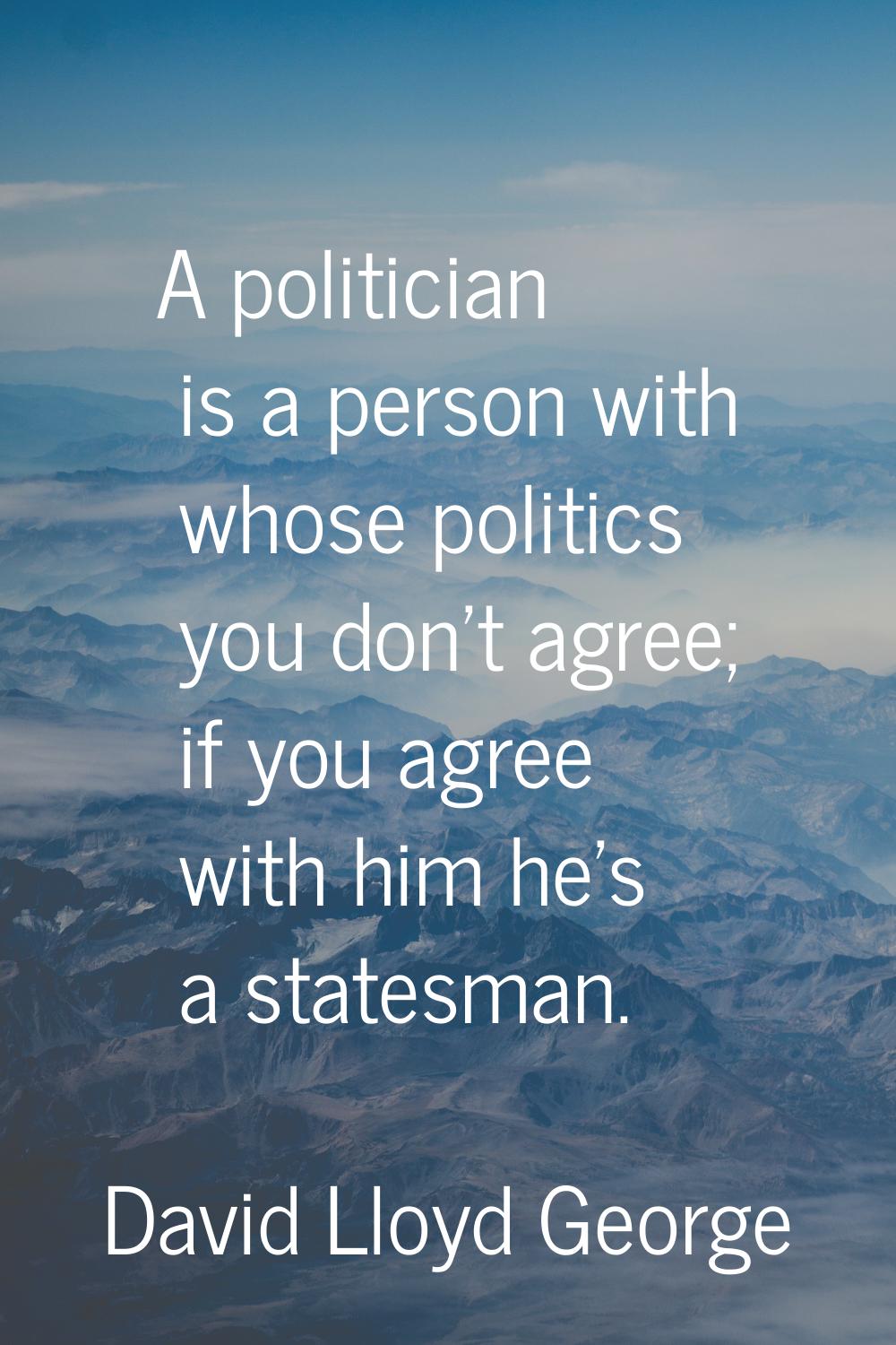A politician is a person with whose politics you don't agree; if you agree with him he's a statesma