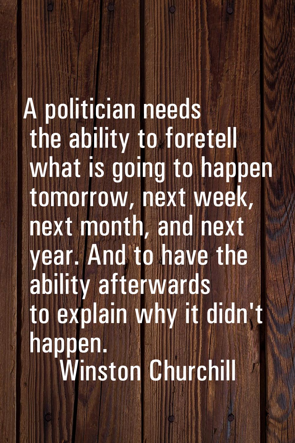 A politician needs the ability to foretell what is going to happen tomorrow, next week, next month,