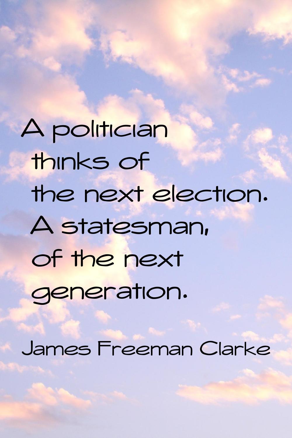 A politician thinks of the next election. A statesman, of the next generation.
