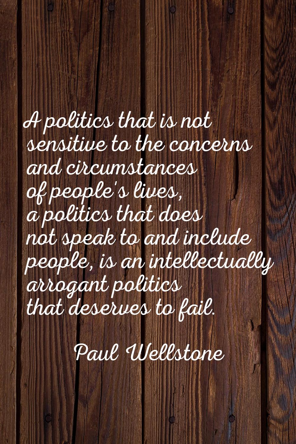A politics that is not sensitive to the concerns and circumstances of people's lives, a politics th