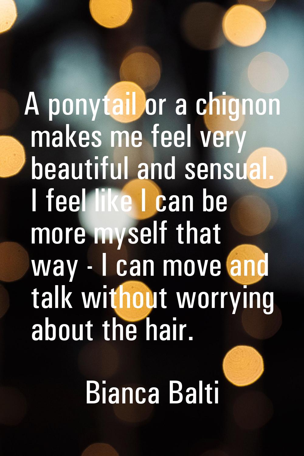 A ponytail or a chignon makes me feel very beautiful and sensual. I feel like I can be more myself 