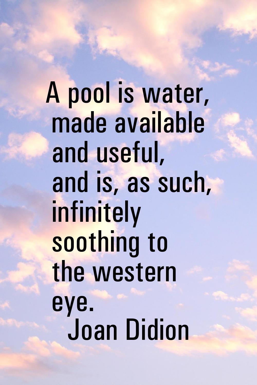 A pool is water, made available and useful, and is, as such, infinitely soothing to the western eye