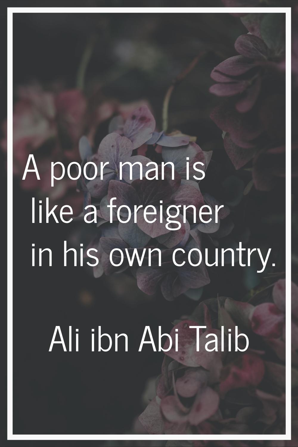 A poor man is like a foreigner in his own country.