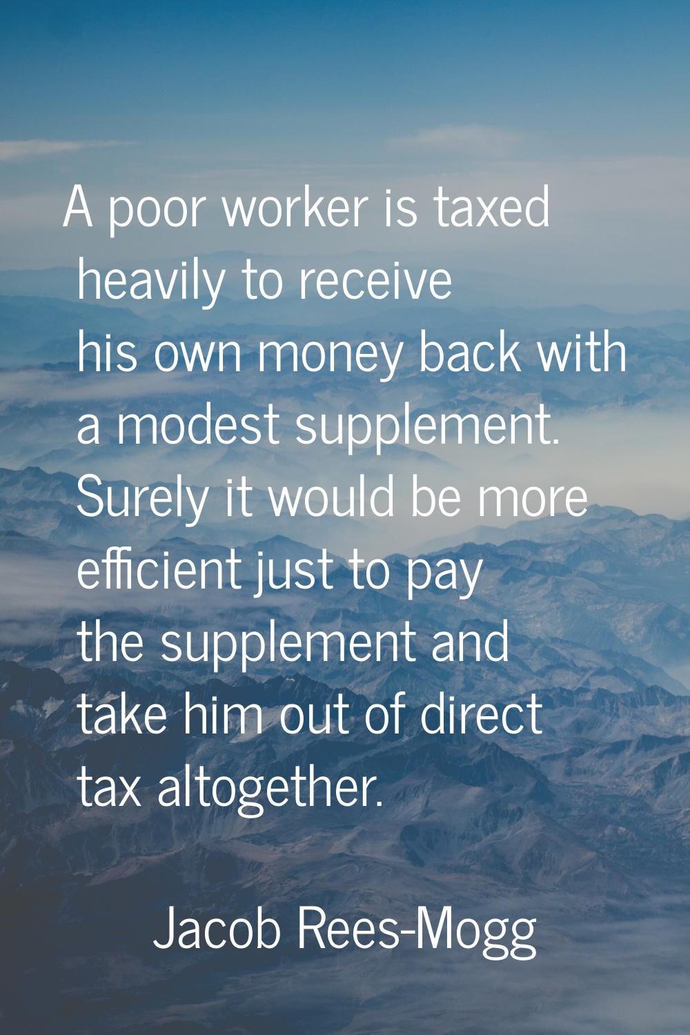 A poor worker is taxed heavily to receive his own money back with a modest supplement. Surely it wo