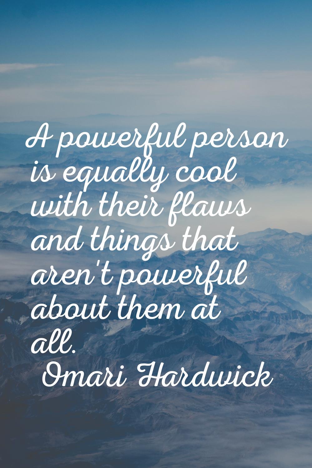 A powerful person is equally cool with their flaws and things that aren't powerful about them at al