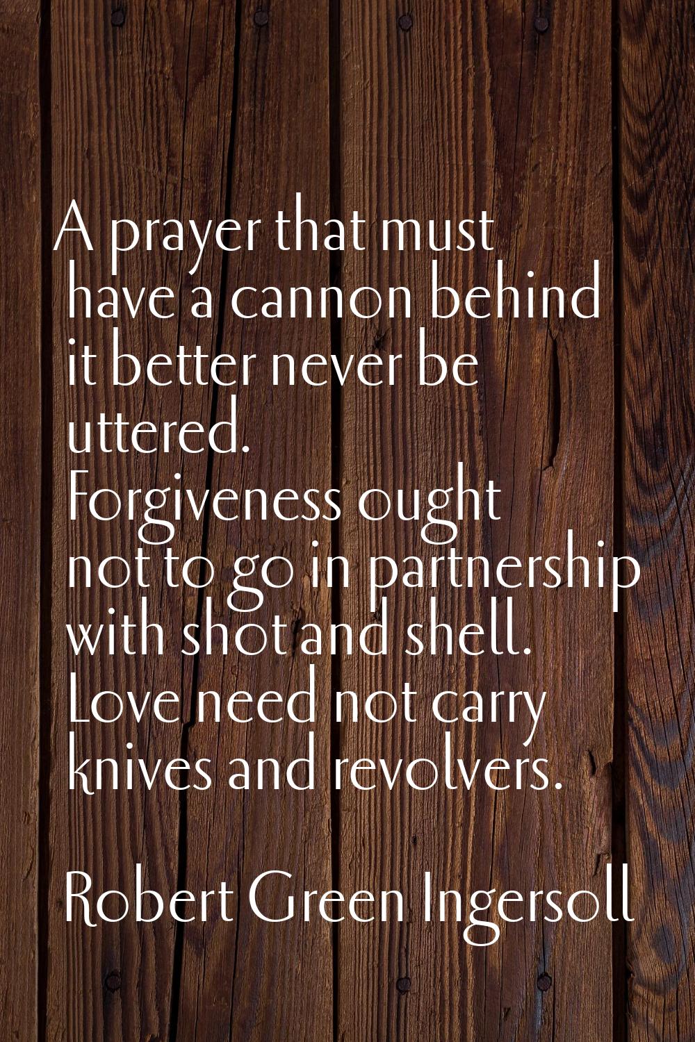 A prayer that must have a cannon behind it better never be uttered. Forgiveness ought not to go in 