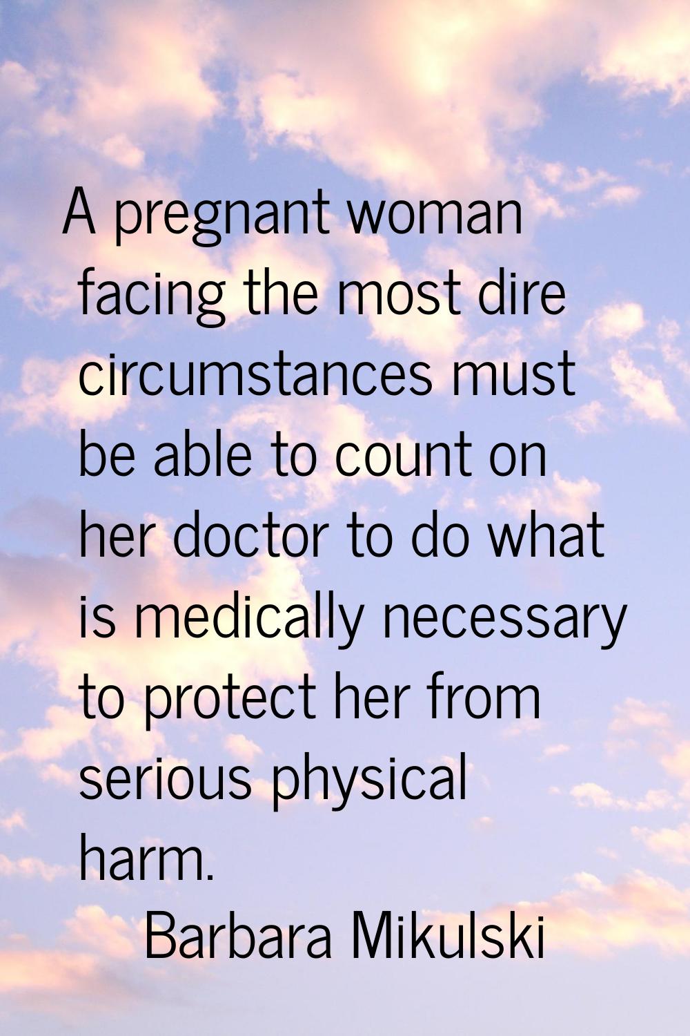 A pregnant woman facing the most dire circumstances must be able to count on her doctor to do what 