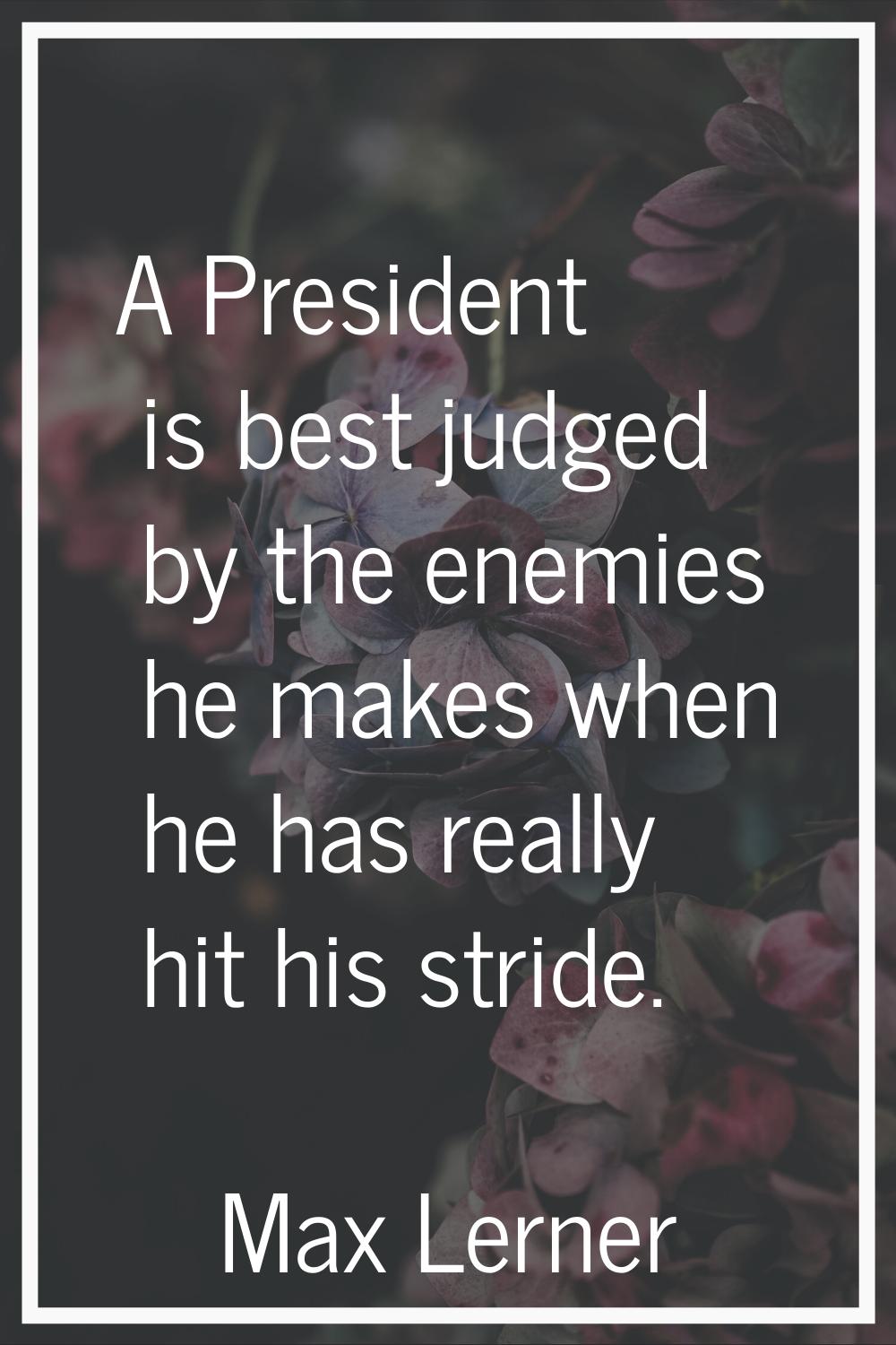 A President is best judged by the enemies he makes when he has really hit his stride.