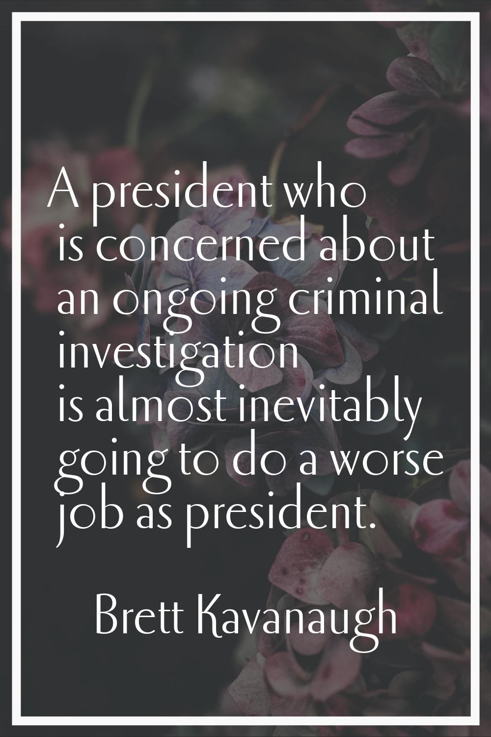 A president who is concerned about an ongoing criminal investigation is almost inevitably going to 
