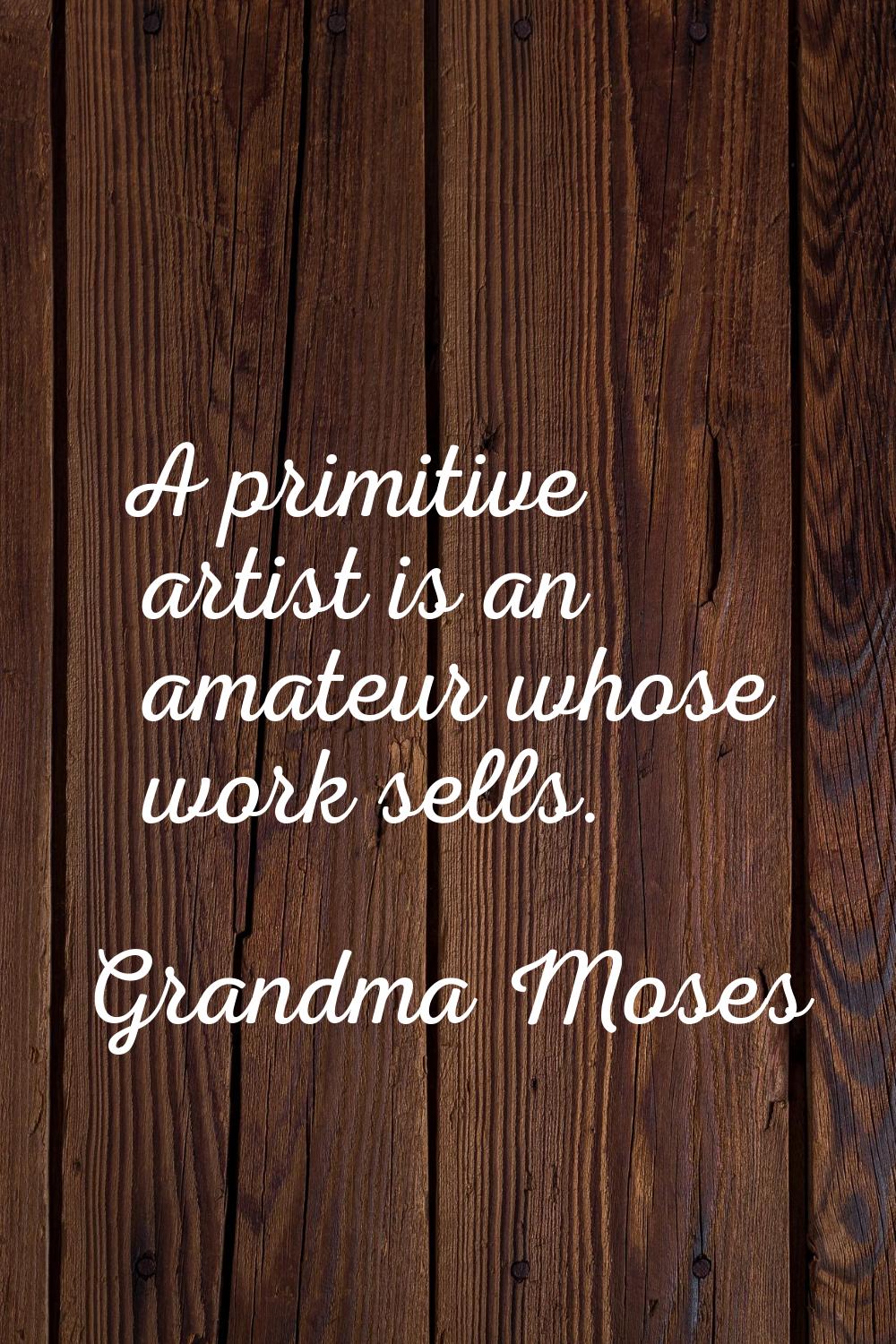 A primitive artist is an amateur whose work sells.
