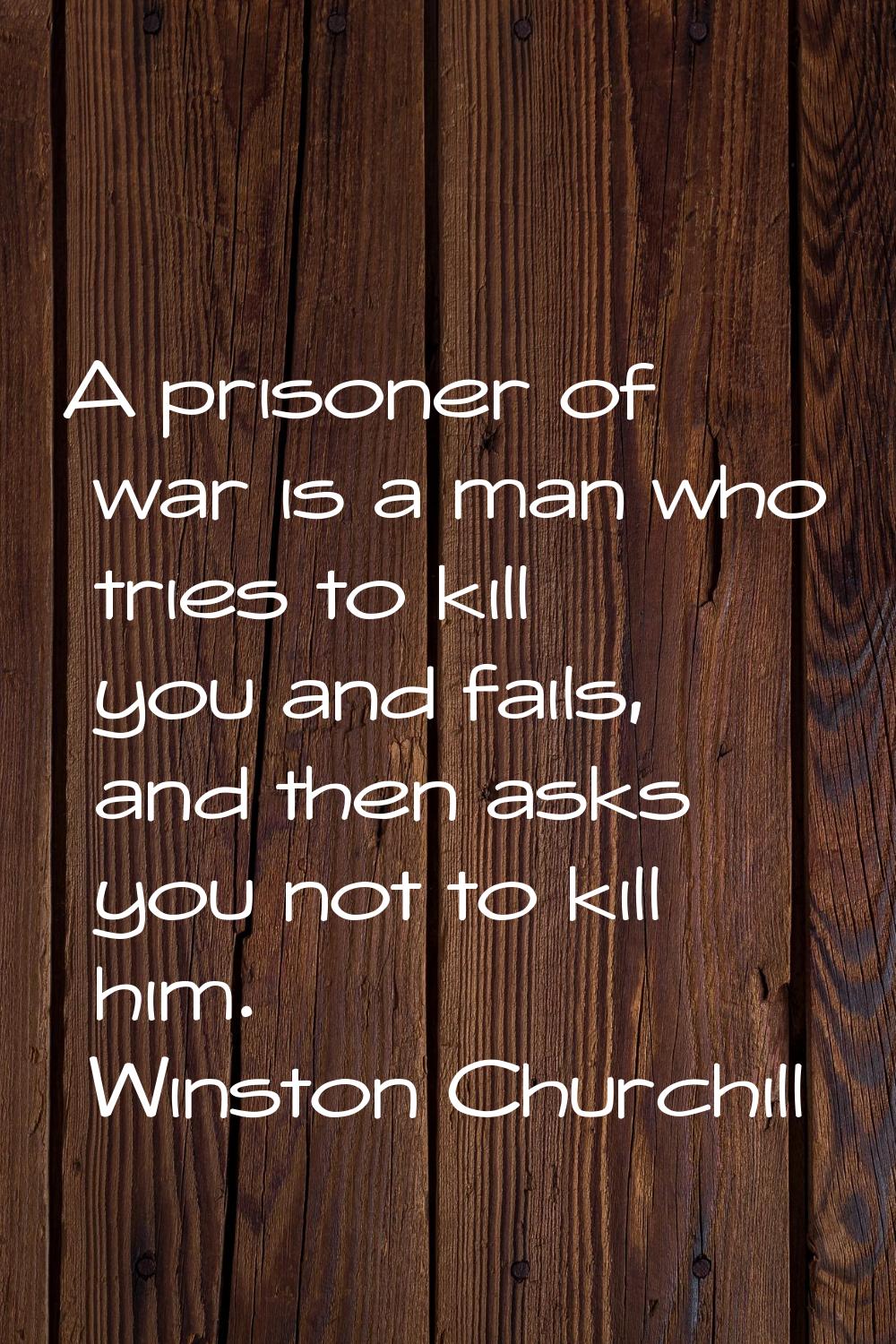 A prisoner of war is a man who tries to kill you and fails, and then asks you not to kill him.