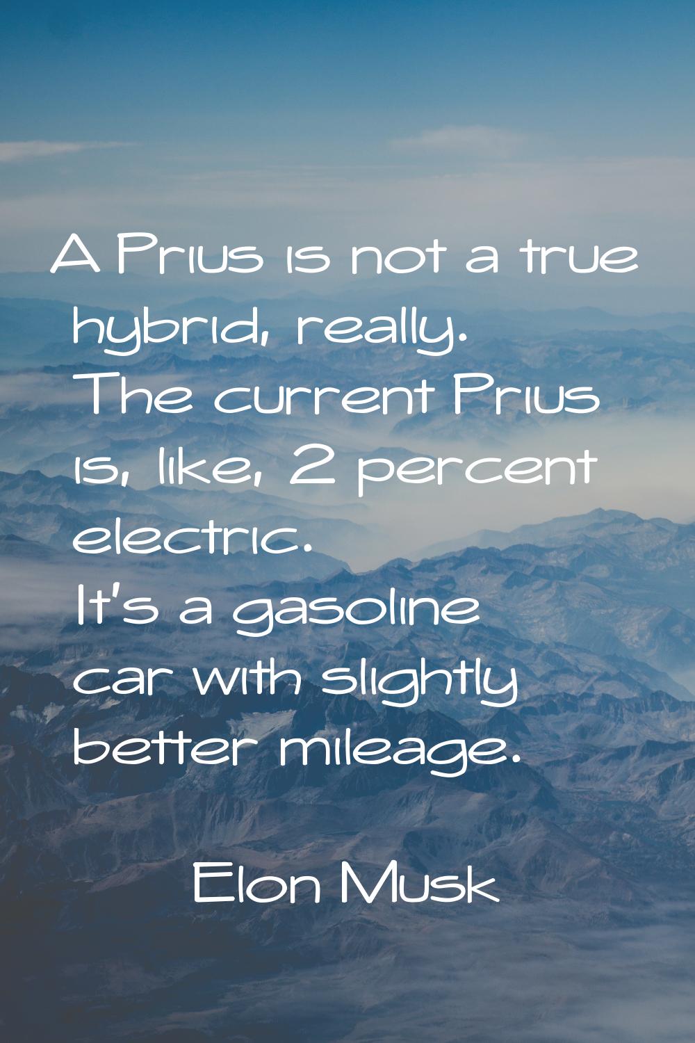 A Prius is not a true hybrid, really. The current Prius is, like, 2 percent electric. It's a gasoli