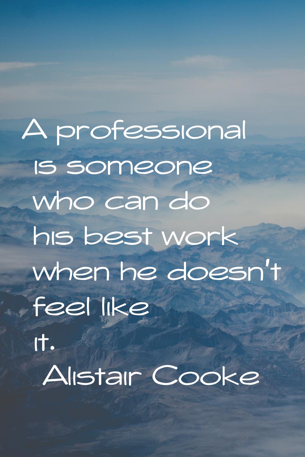 A professional is someone who can do his best work when he doesn't feel like it.