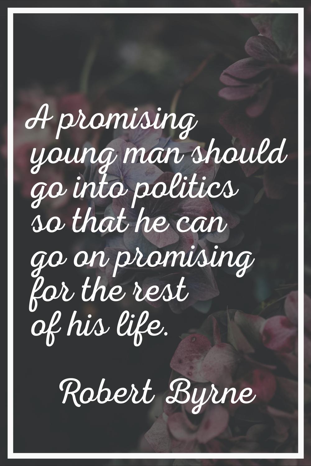 A promising young man should go into politics so that he can go on promising for the rest of his li