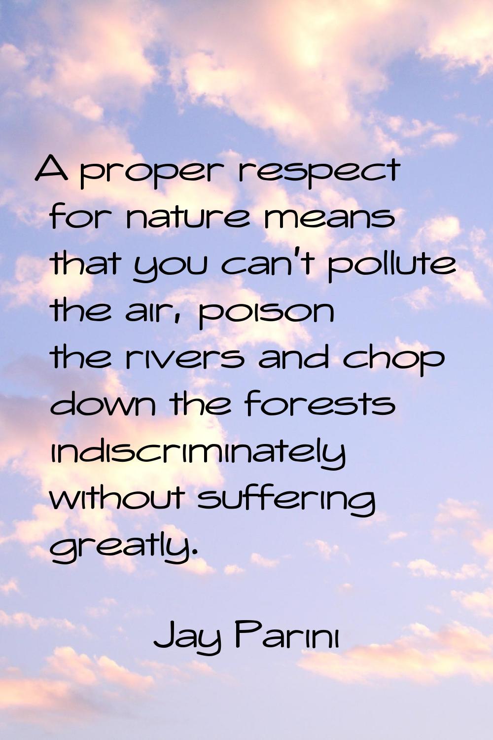 A proper respect for nature means that you can't pollute the air, poison the rivers and chop down t