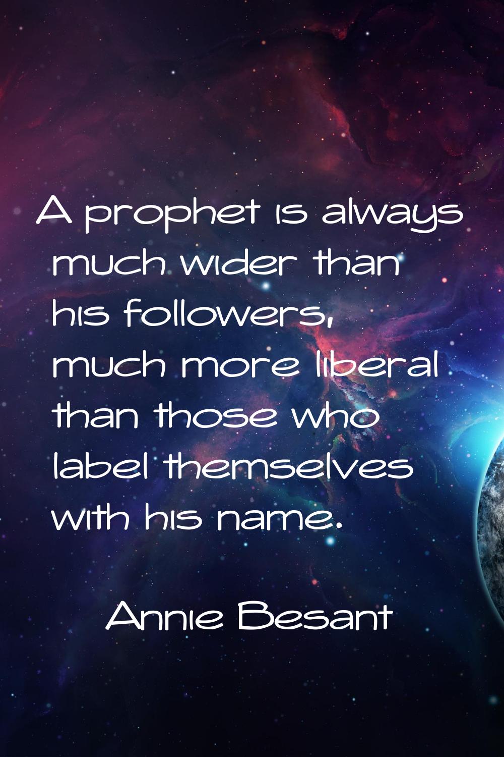 A prophet is always much wider than his followers, much more liberal than those who label themselve