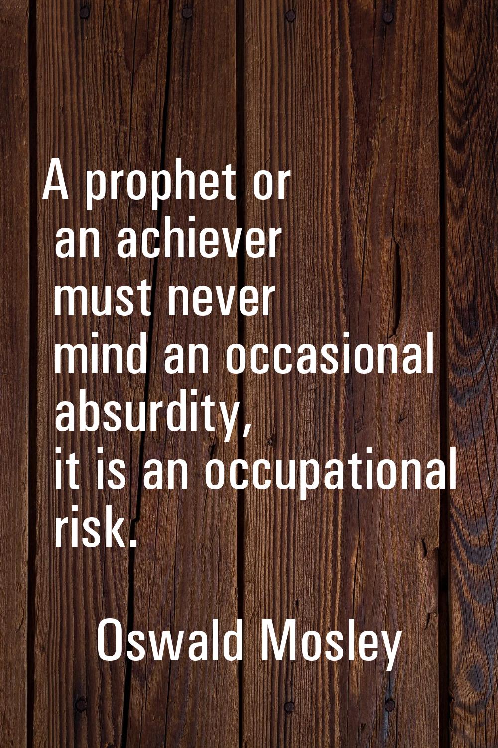 A prophet or an achiever must never mind an occasional absurdity, it is an occupational risk.