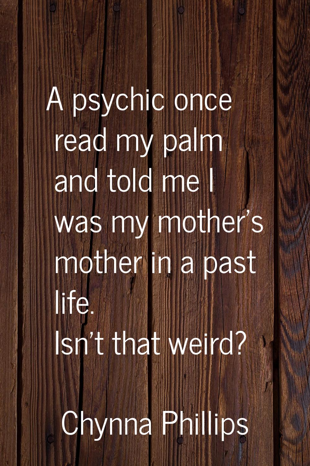 A psychic once read my palm and told me I was my mother's mother in a past life. Isn't that weird?