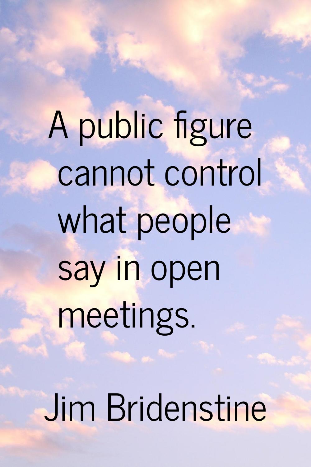 A public figure cannot control what people say in open meetings.