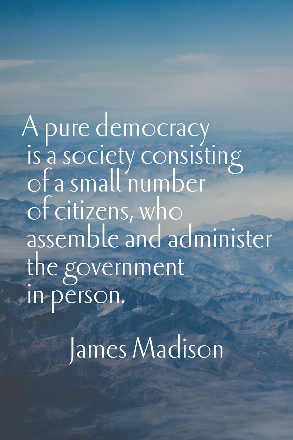 A pure democracy is a society consisting of a small number of citizens, who assemble and administer