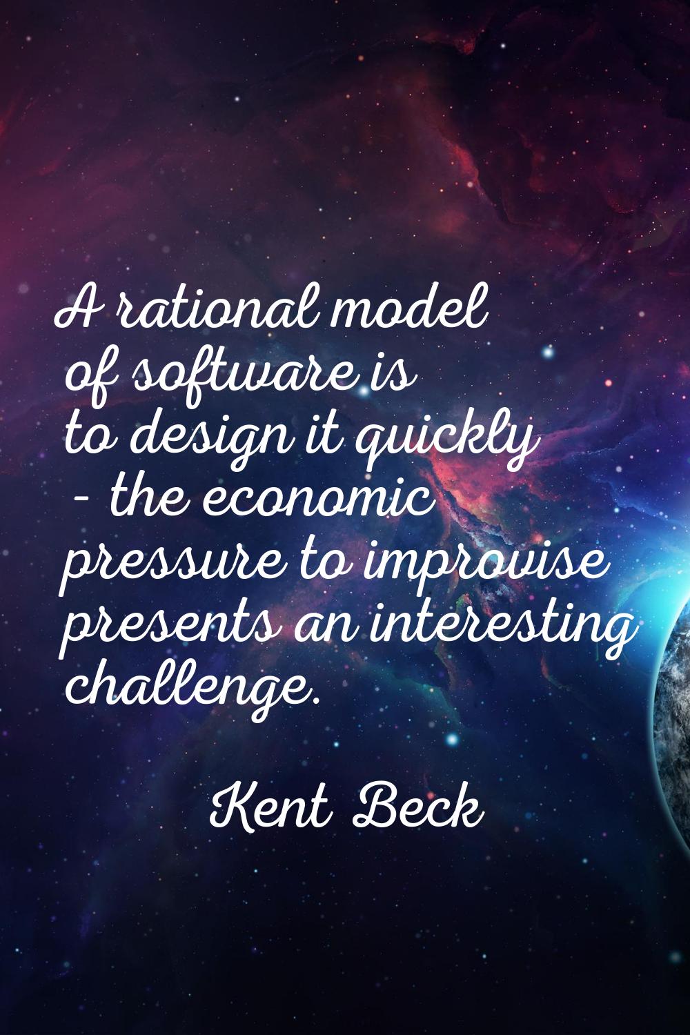 A rational model of software is to design it quickly - the economic pressure to improvise presents 