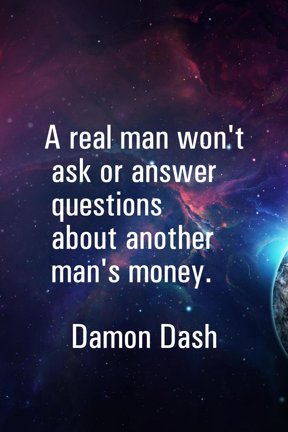 A real man won't ask or answer questions about another man's money.