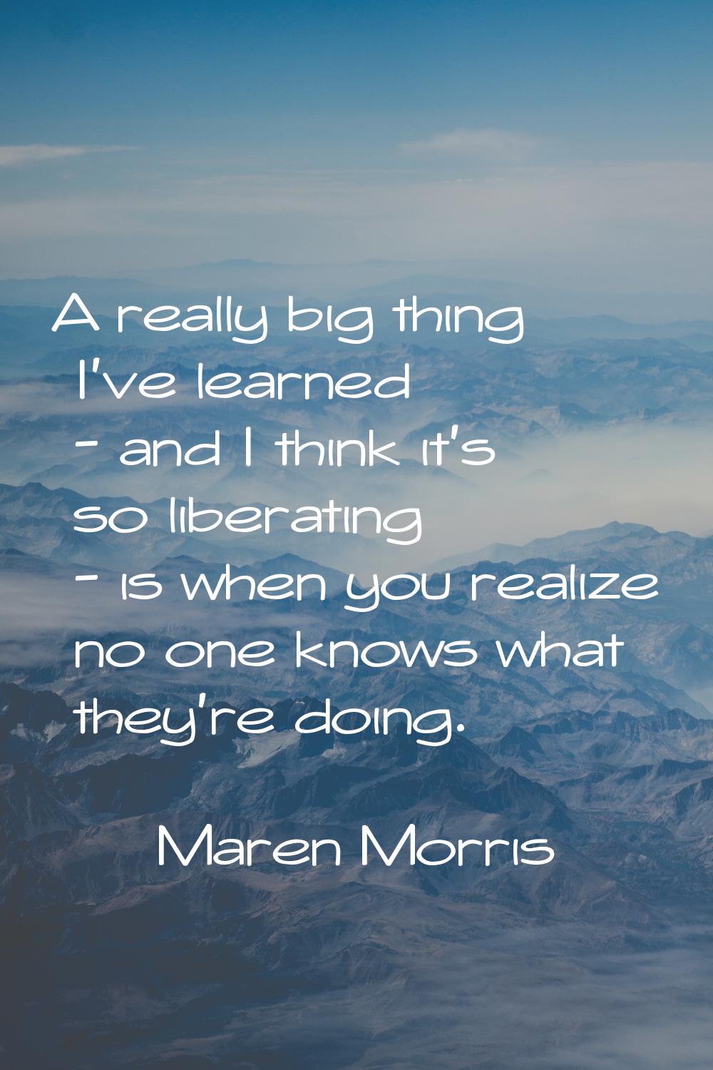 A really big thing I've learned - and I think it's so liberating - is when you realize no one knows