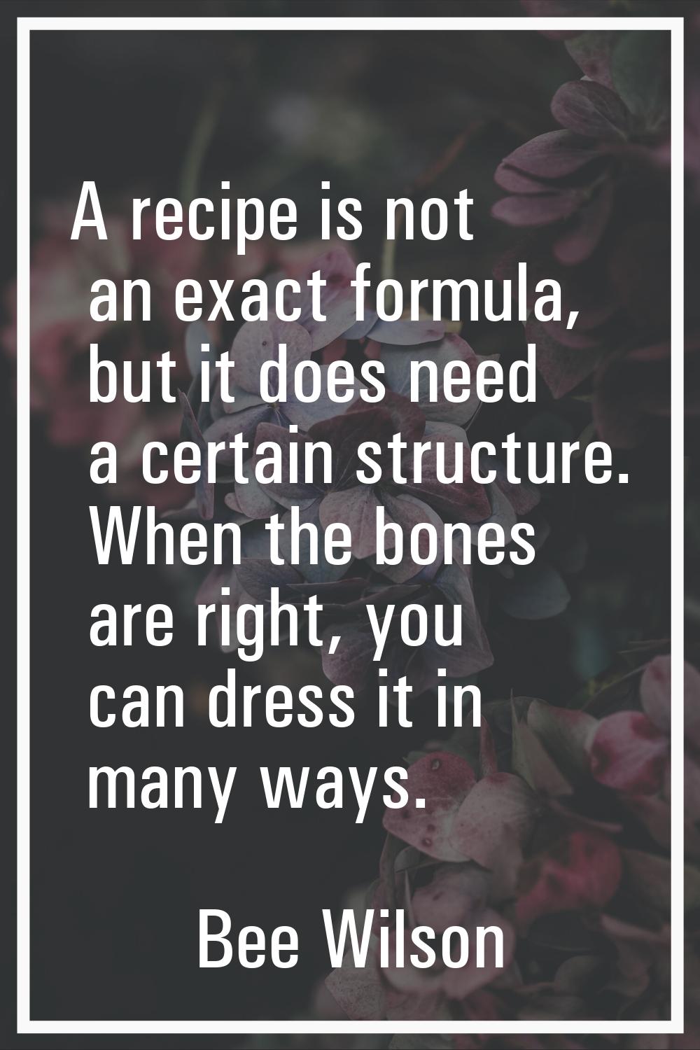 A recipe is not an exact formula, but it does need a certain structure. When the bones are right, y