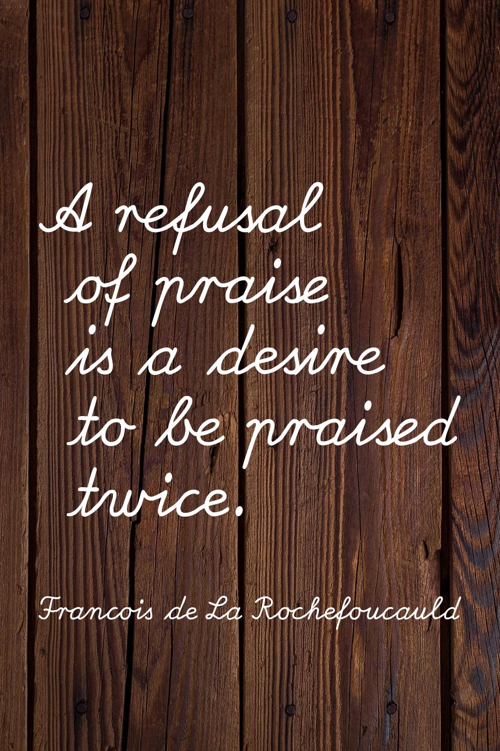 A refusal of praise is a desire to be praised twice.