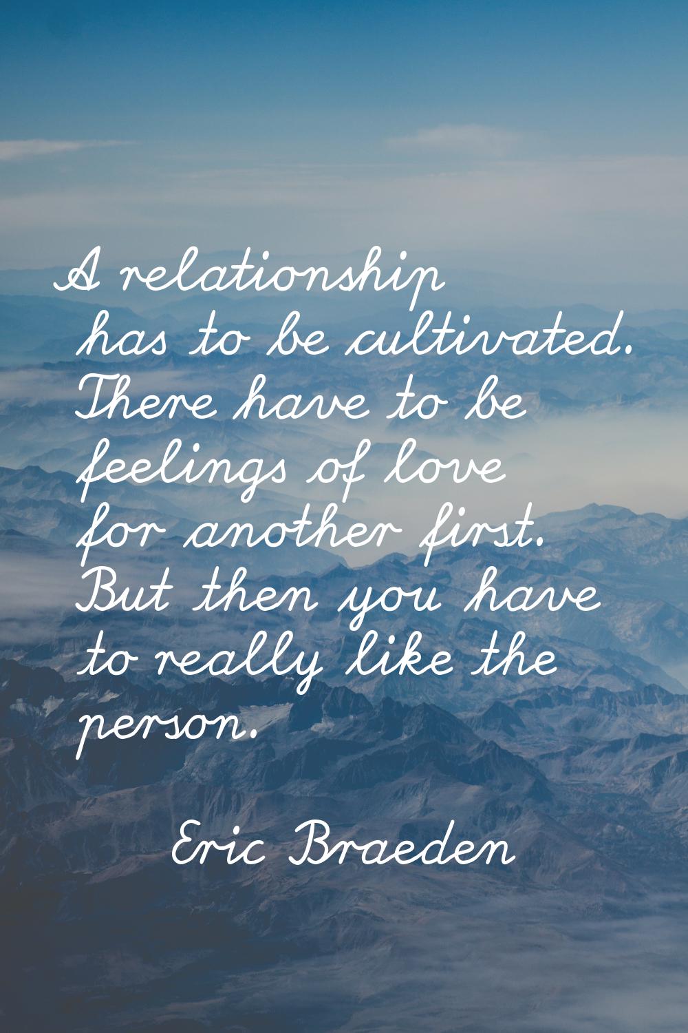 A relationship has to be cultivated. There have to be feelings of love for another first. But then 