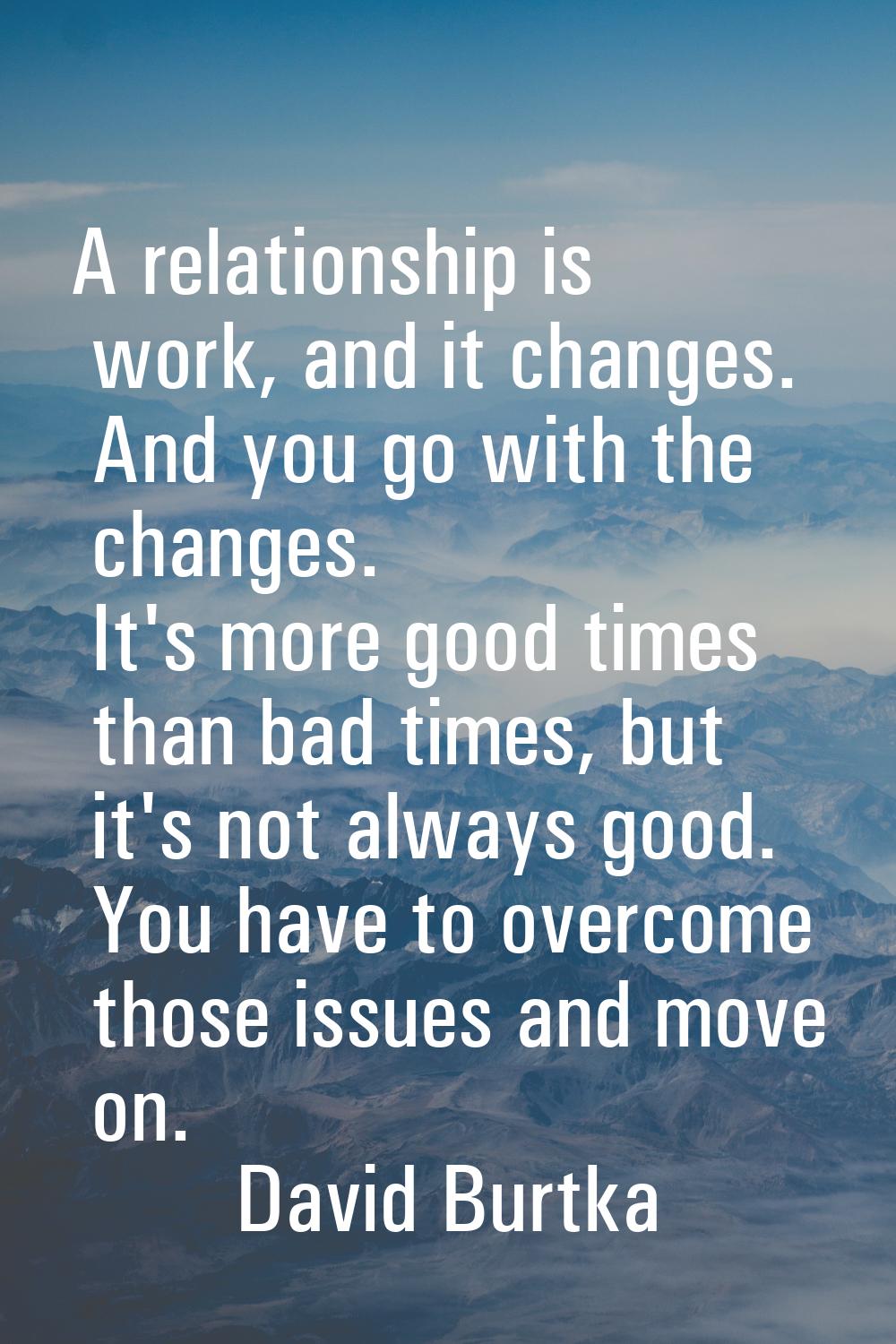 A relationship is work, and it changes. And you go with the changes. It's more good times than bad 