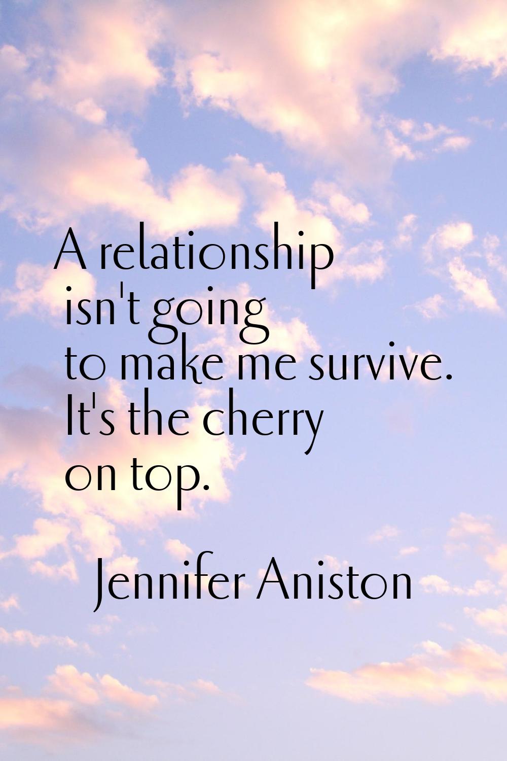A relationship isn't going to make me survive. It's the cherry on top.