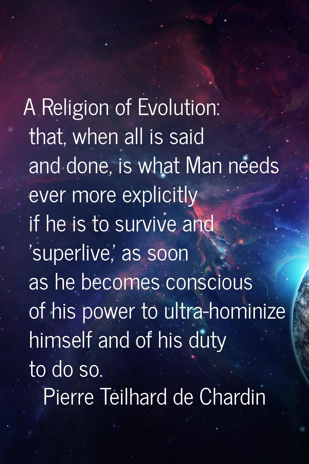 A Religion of Evolution: that, when all is said and done, is what Man needs ever more explicitly if