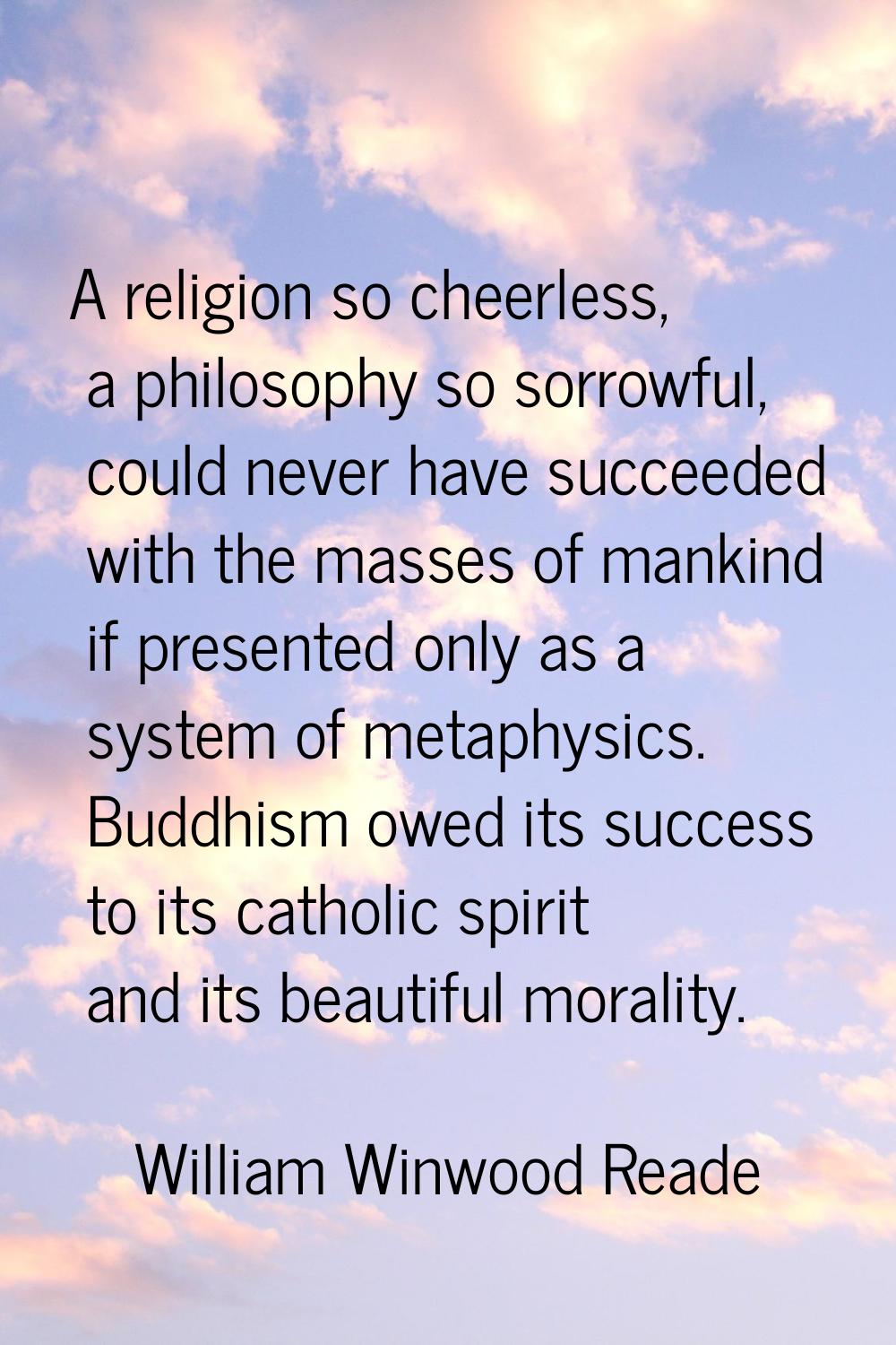 A religion so cheerless, a philosophy so sorrowful, could never have succeeded with the masses of m