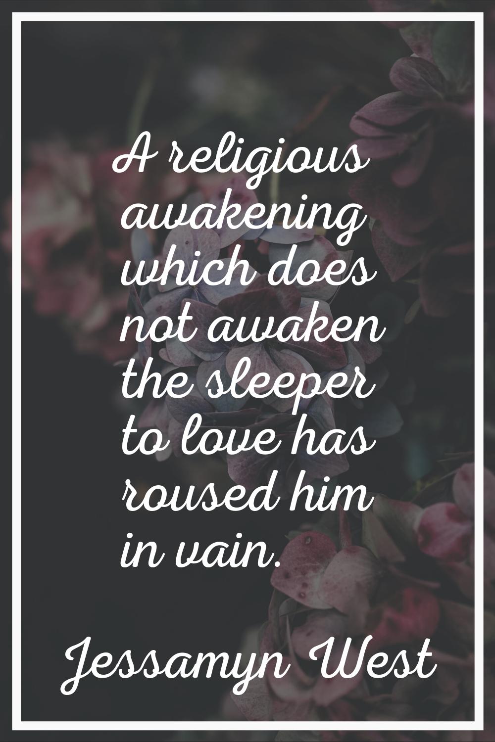 A religious awakening which does not awaken the sleeper to love has roused him in vain.